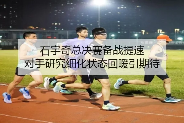 石宇奇总决赛备战提速 对手研究细化状态回暖引期待